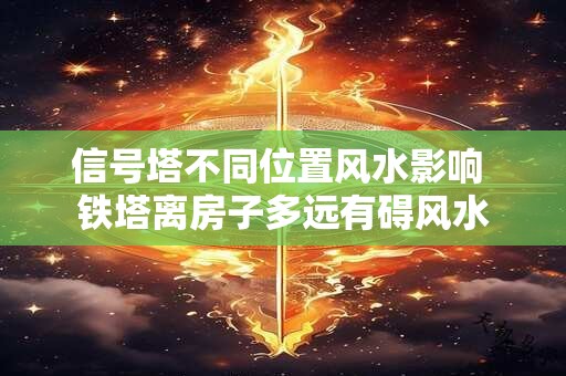 信号塔不同位置风水影响 铁塔离房子多远有碍风水