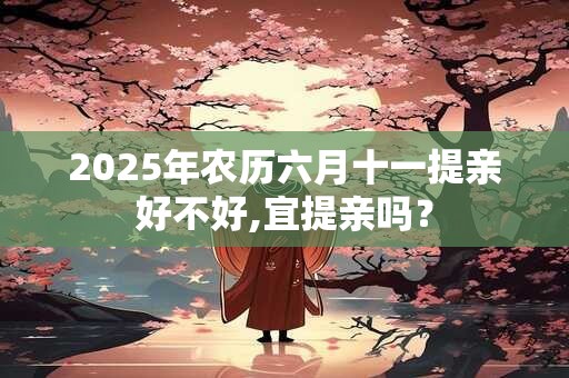 2025年农历六月十一提亲好不好,宜提亲吗？