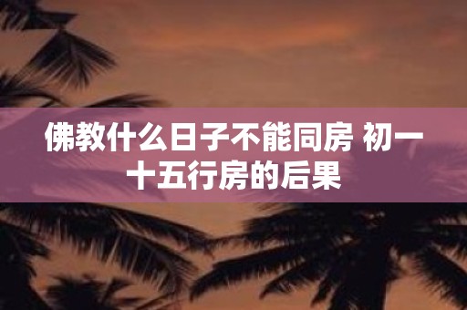 佛教什么日子不能同房 初一十五行房的后果