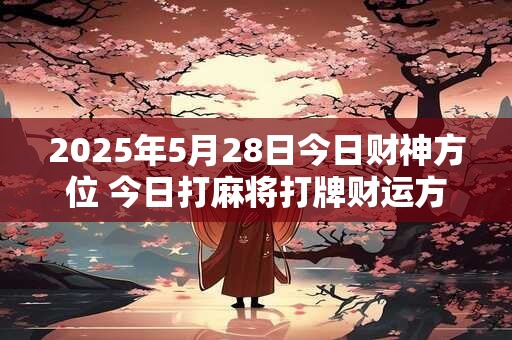 2025年5月28日今日财神方位 今日打麻将打牌财运方位