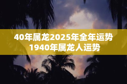 40年属龙2025年全年运势 1940年属龙人运势