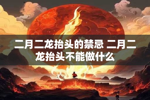 二月二龙抬头的禁忌 二月二龙抬头不能做什么