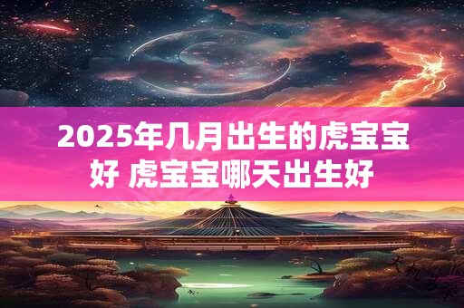 2025年几月出生的虎宝宝好 虎宝宝哪天出生好