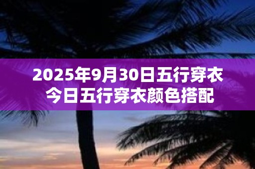 2025年9月30日五行穿衣 今日五行穿衣颜色搭配