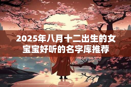 2025年八月十二出生的女宝宝好听的名字库推荐