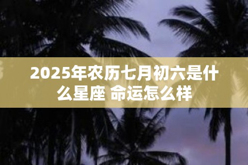 2025年农历七月初六是什么星座 命运怎么样