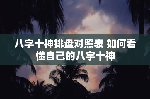 八字十神排盘对照表 如何看懂自己的八字十神