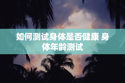 如何测试身体是否健康 身体年龄测试