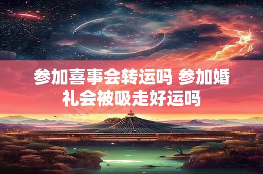 参加喜事会转运吗 参加婚礼会被吸走好运吗