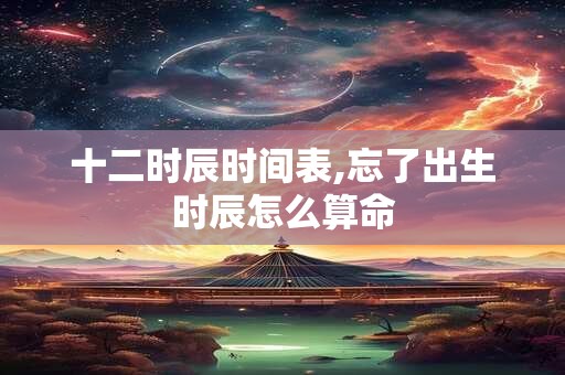 十二时辰时间表,忘了出生时辰怎么算命