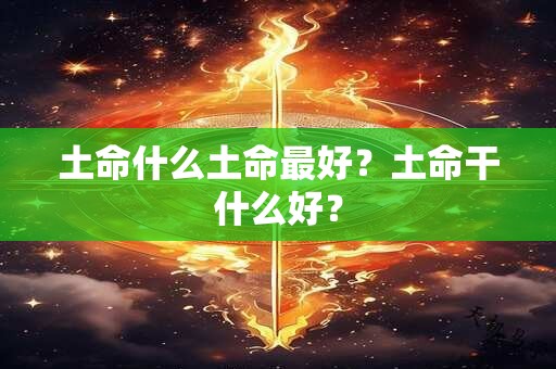 土命什么土命最好？土命干什么好？