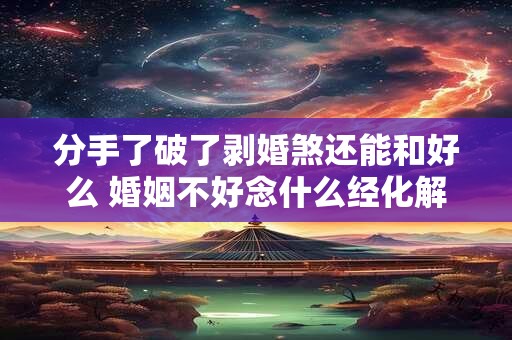 分手了破了剥婚煞还能和好么 婚姻不好念什么经化解