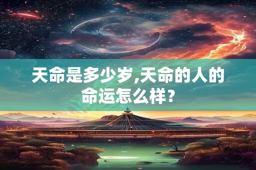 天命是多少岁,天命的人的命运怎么样？