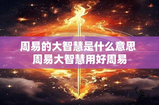 周易的大智慧是什么意思 周易大智慧用好周易