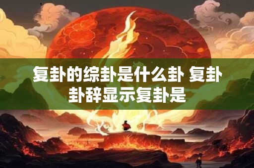 复卦的综卦是什么卦 复卦卦辞显示复卦是