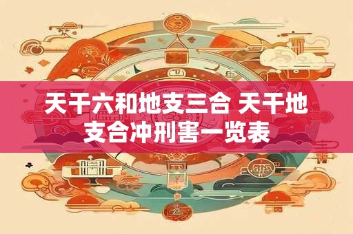 天干六和地支三合 天干地支合冲刑害一览表