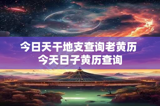 今日天干地支查询老黄历 今天日子黄历查询