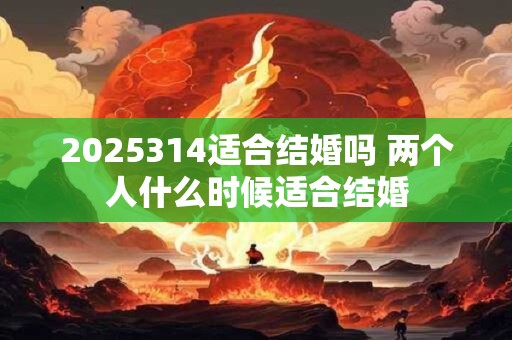 2025314适合结婚吗 两个人什么时候适合结婚