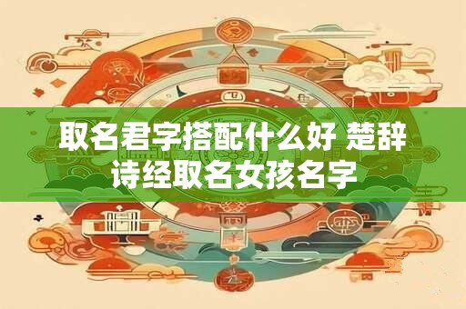 取名君字搭配什么好 楚辞诗经取名女孩名字