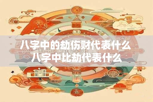 八字中的劫伤财代表什么 八字中比劫代表什么