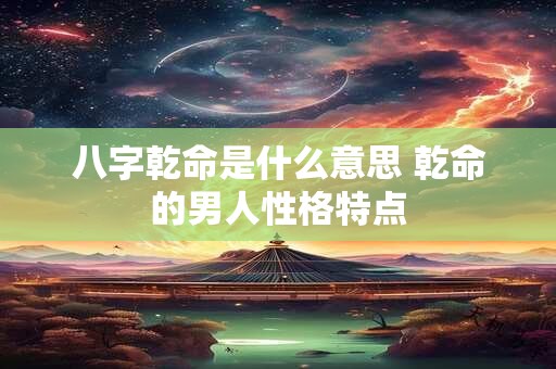 八字乾命是什么意思 乾命的男人性格特点