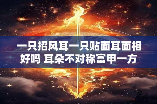 一只招风耳一只贴面耳面相好吗 耳朵不对称富甲一方