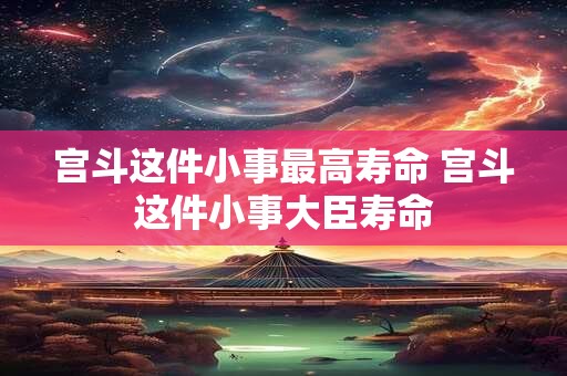 宫斗这件小事最高寿命 宫斗这件小事大臣寿命