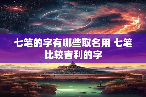 七笔的字有哪些取名用 七笔比较吉利的字