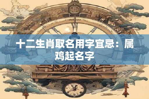 十二生肖取名用字宜忌：属鸡起名字