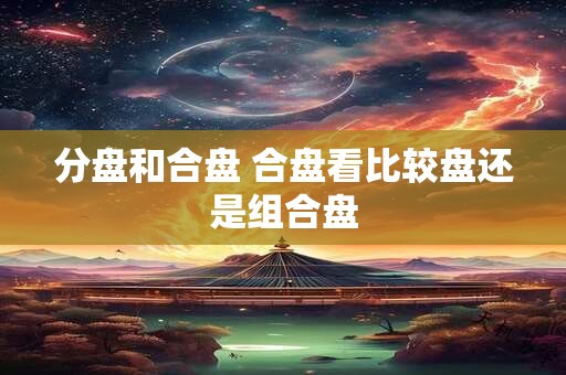 分盘和合盘 合盘看比较盘还是组合盘