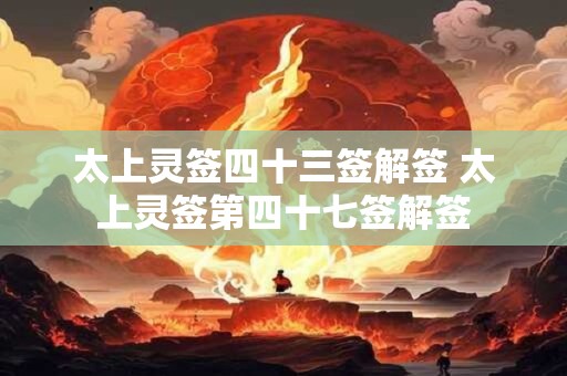 太上灵签四十三签解签 太上灵签第四十七签解签