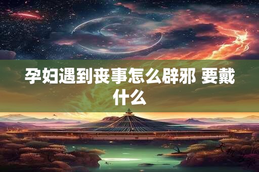 孕妇遇到丧事怎么辟邪 要戴什么