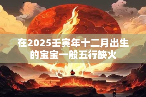 在2025壬寅年十二月出生的宝宝一般五行缺火