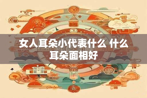 女人耳朵小代表什么 什么耳朵面相好