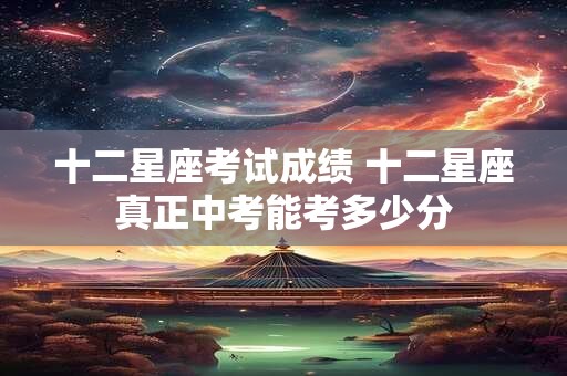 十二星座考试成绩 十二星座真正中考能考多少分