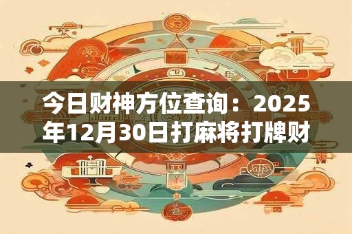 今日财神方位查询：2025年12月30日打麻将打牌财运方位