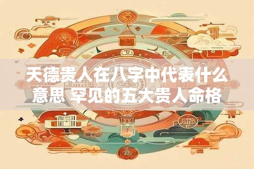 天德贵人在八字中代表什么意思 罕见的五大贵人命格