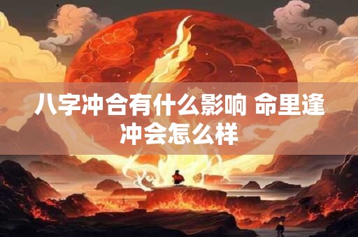 八字冲合有什么影响 命里逢冲会怎么样