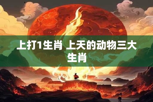 上打1生肖 上天的动物三大生肖