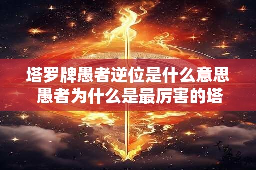 塔罗牌愚者逆位是什么意思 愚者为什么是最厉害的塔罗