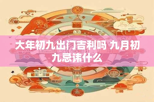 大年初九出门吉利吗 九月初九忌讳什么