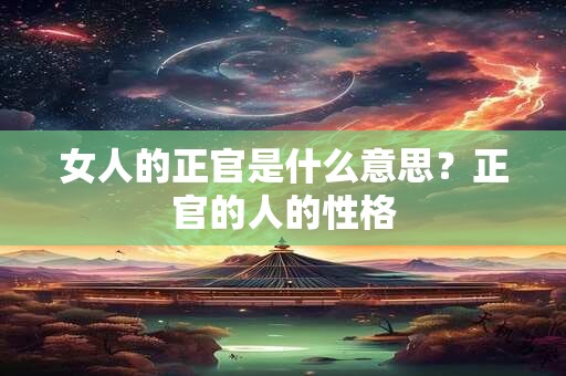 女人的正官是什么意思？正官的人的性格