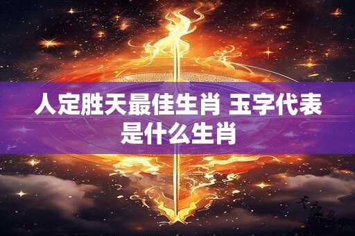 人定胜天最佳生肖 玉字代表是什么生肖