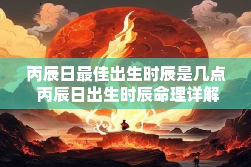 丙辰日最佳出生时辰是几点 丙辰日出生时辰命理详解