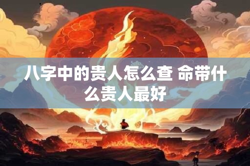 八字中的贵人怎么查 命带什么贵人最好