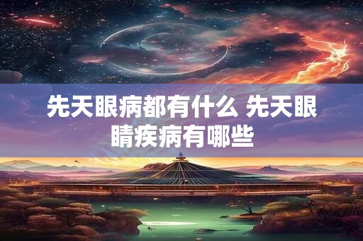 先天眼病都有什么 先天眼睛疾病有哪些