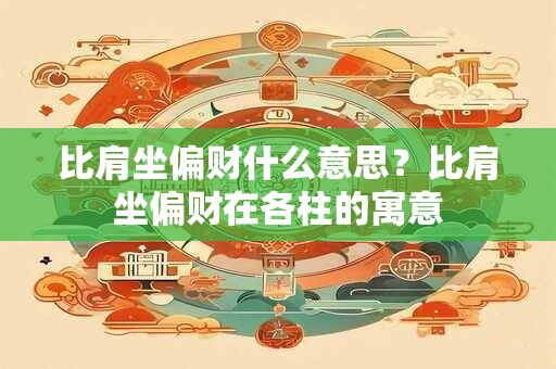 比肩坐偏财什么意思？比肩坐偏财在各柱的寓意