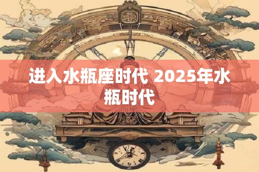 进入水瓶座时代 2025年水瓶时代