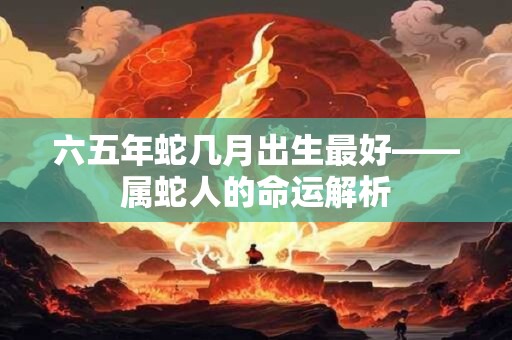 六五年蛇几月出生最好——属蛇人的命运解析