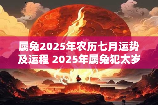 属兔2025年农历七月运势及运程 2025年属兔犯太岁吗